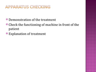  Demonstration   of the treatment
 Check the functioning of machine in front of the
  patient
 Explanation of treatment
 