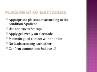  Appropriate  placement according to the
  condition &patient
 Use adhesives &straps
 Apply gel evenly on electrode
 Maintain good contact with the skin
 No leads crossing each other
 Confirm connections &above all
 