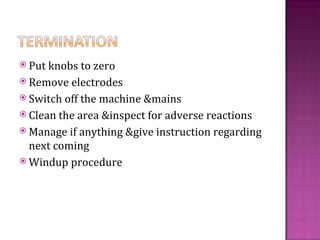  Put knobs to zero
 Remove electrodes
 Switch off the machine &mains
 Clean the area &inspect for adverse reactions
 Manage if anything &give instruction regarding
  next coming
 Windup procedure
 