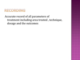 Accurate record of all parameters of
 treatment including area treated , technique,
 dosage and the outcomes
 