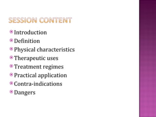  Introduction
 Definition
 Physical characteristics
 Therapeutic uses
 Treatment   regimes
 Practical application
 Contra-indications
 Dangers
 