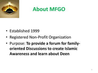 About MFGO
• Established 1999
• Registered Non-Profit Organization
• Purpose: To provide a forum for family-
oriented Discussions to create Islamic
Awareness and learn about Deen
2
 