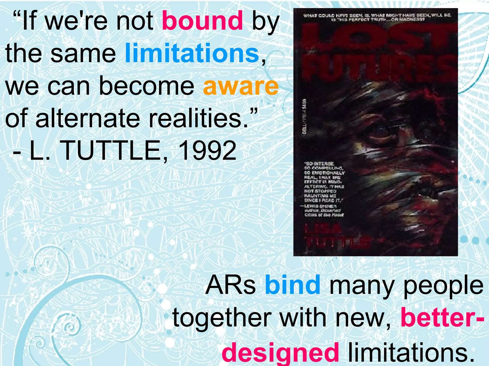 ARs  bind  many people  together with new,  better-designed  limitations.   “ If we're not  bound  by the same  limitations , we can become  aware  of alternate realities.” - L. TUTTLE, 1992 