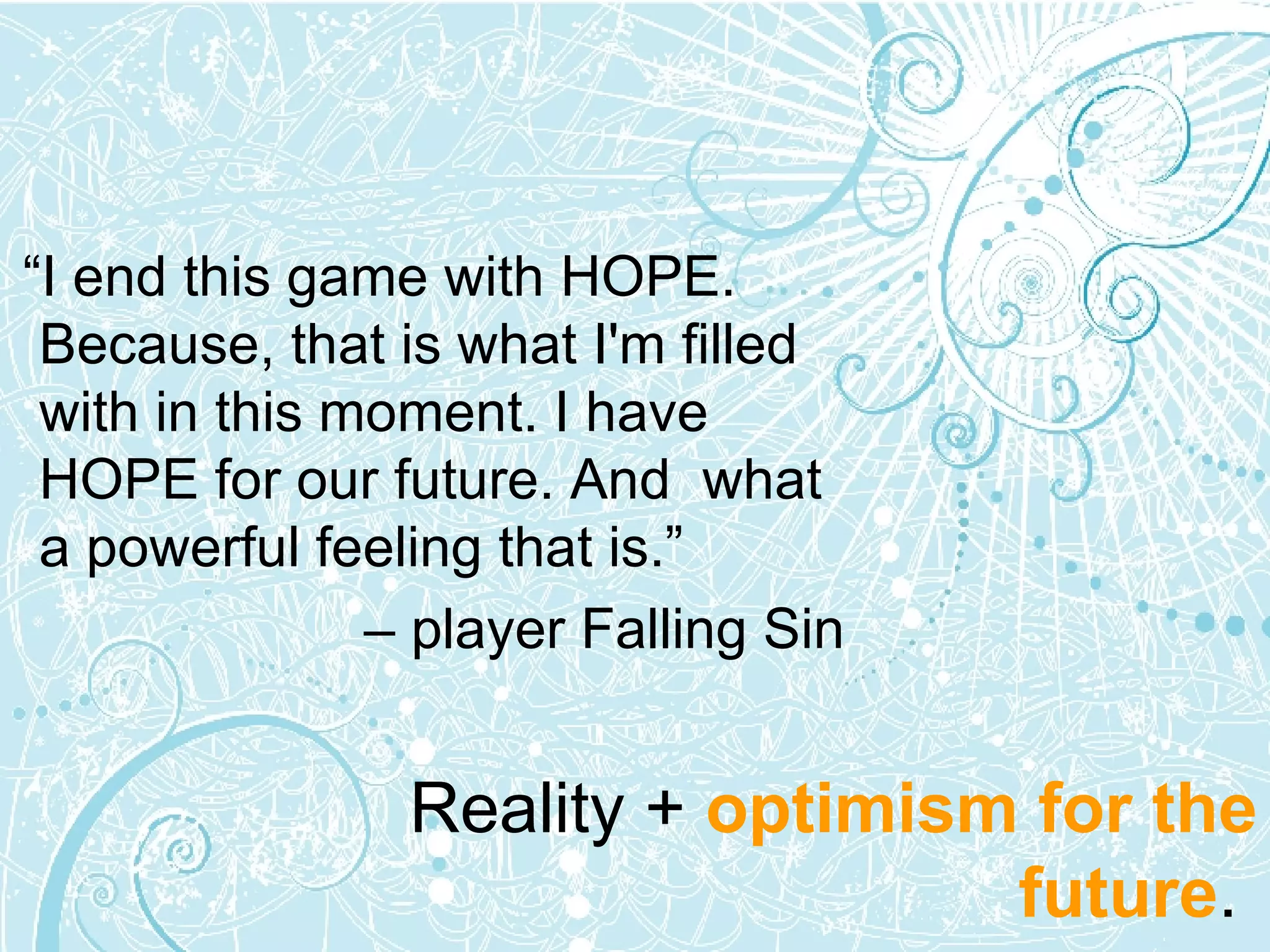 “I end this game with HOPE.  Because, that is what I'm filled with in this moment. I have HOPE for our future. And  what a powerful feeling that is.”  – player Falling Sin Reality +  optimism for the future .  