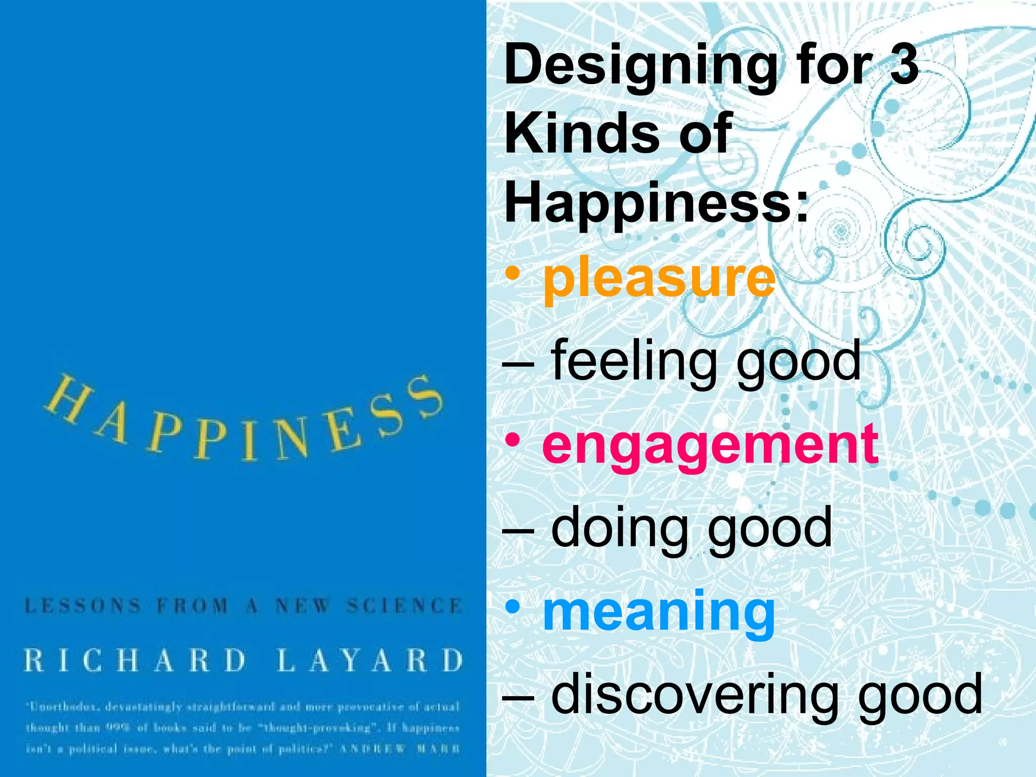 Designing for 3 Kinds of Happiness: pleasure  –   feeling good engagement  –   doing good meaning  –  discovering good 