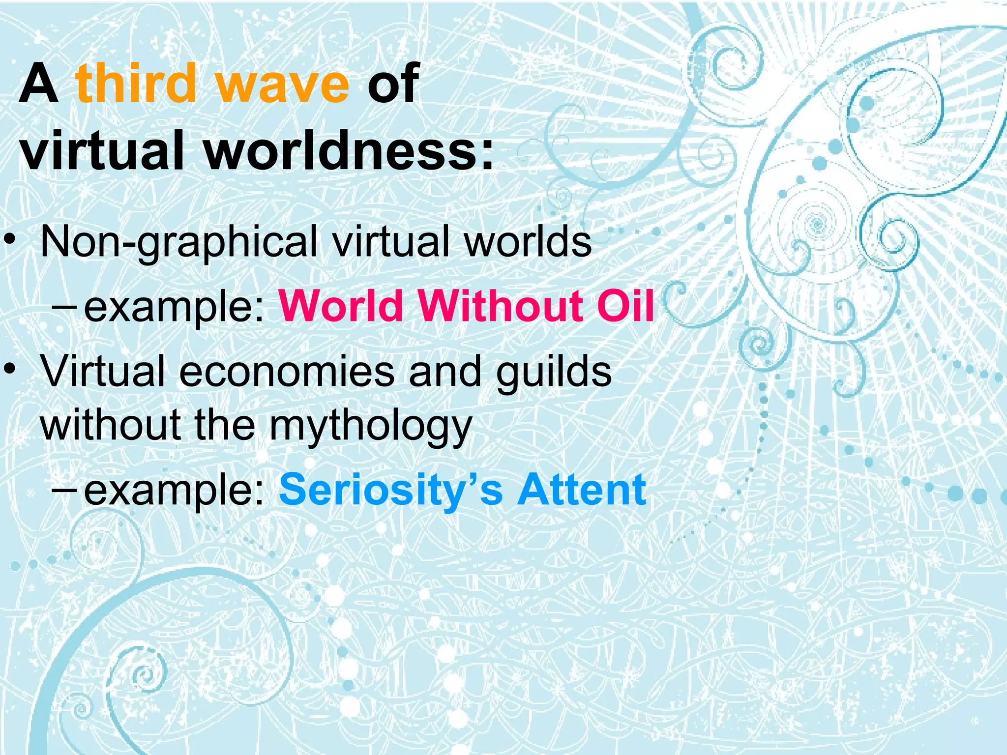 Non-graphical virtual worlds example:  World Without Oil Virtual economies and guilds without the mythology example:  Seriosity’s Attent A  third wave  of virtual worldness: 