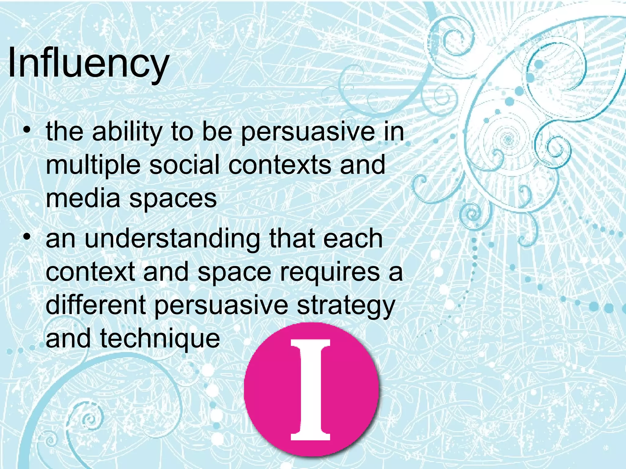 Influency the ability to be persuasive in multiple social contexts and media spaces  an understanding that each context and space requires a different persuasive strategy and technique 