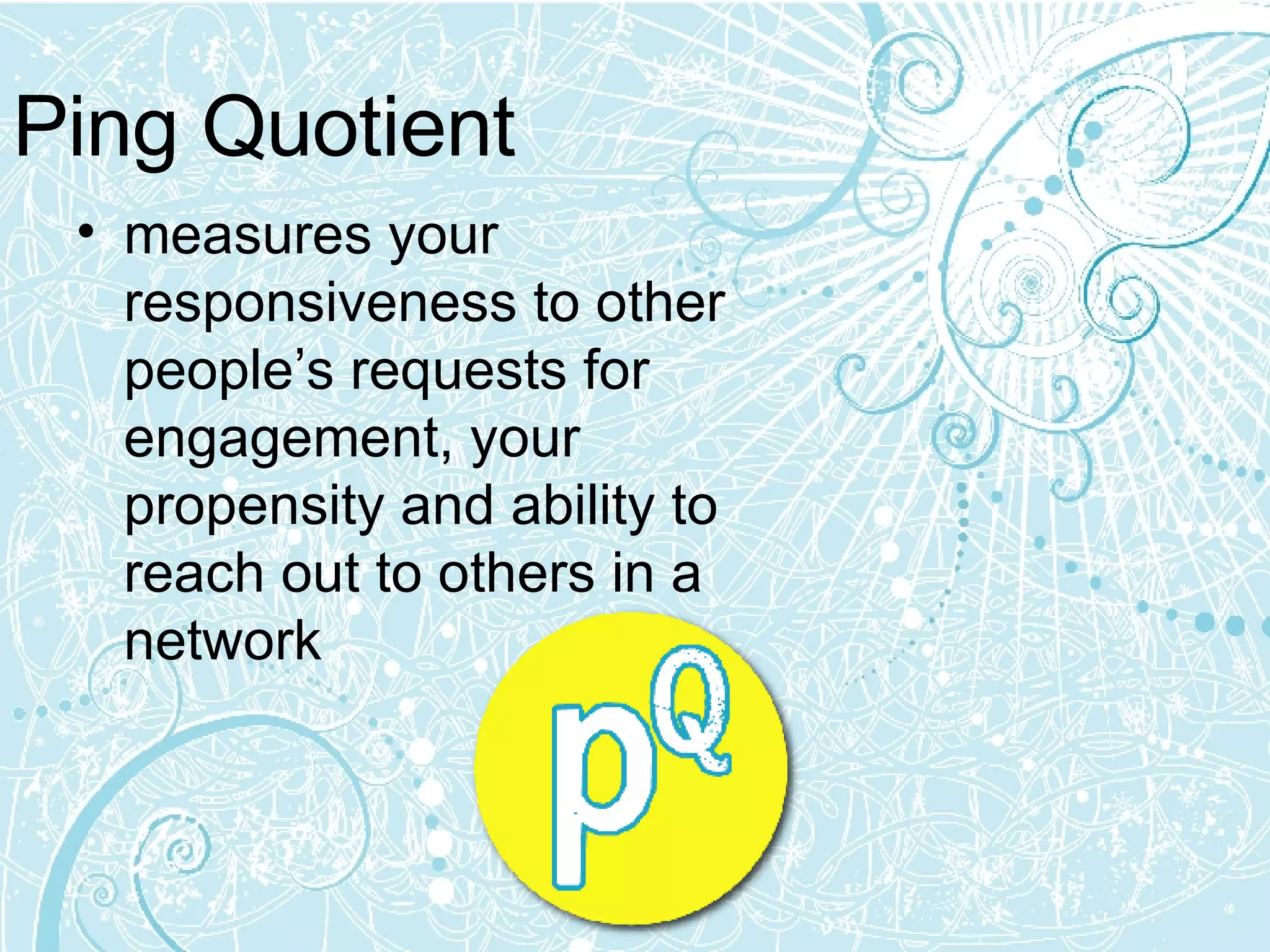 Ping Quotient measures your responsiveness to other people’s requests for engagement, your propensity and ability to reach out to others in a network  