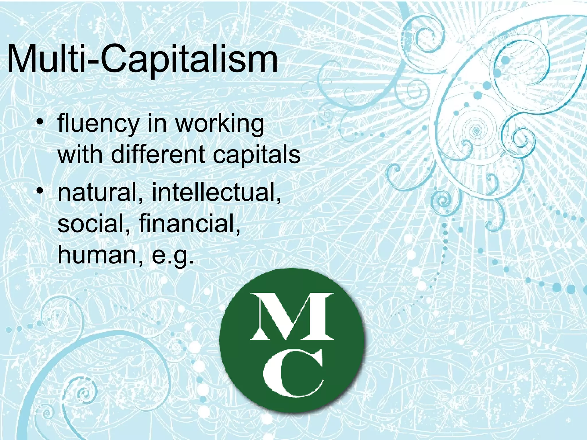 Multi-Capitalism fluency in working with different capitals natural, intellectual, social, financial, human, e.g. 