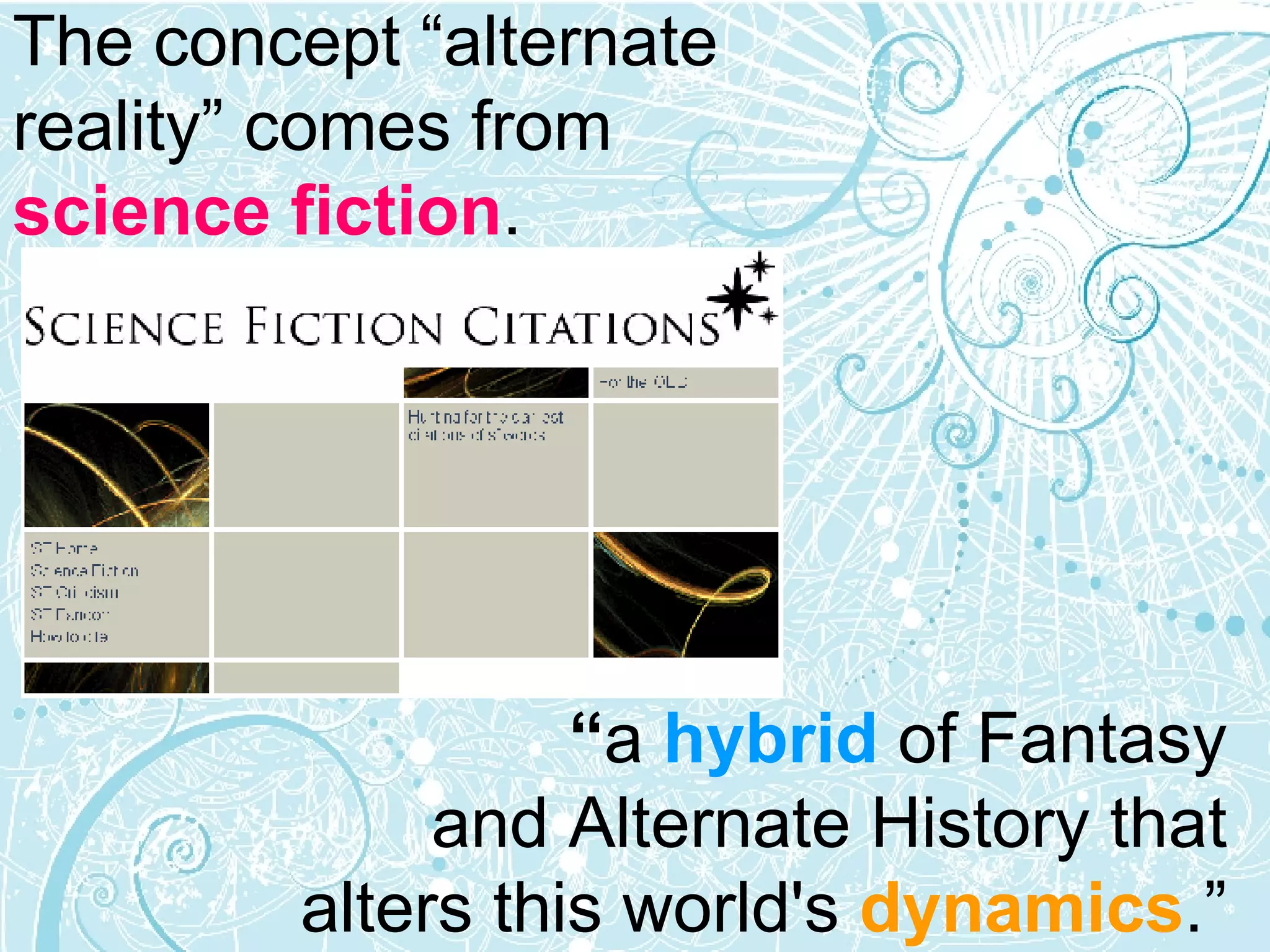 The concept “alternate  reality” comes from  science fiction .  “ a   hybrid  of Fantasy  and Alternate History that  alters this world's  dynamics .”  