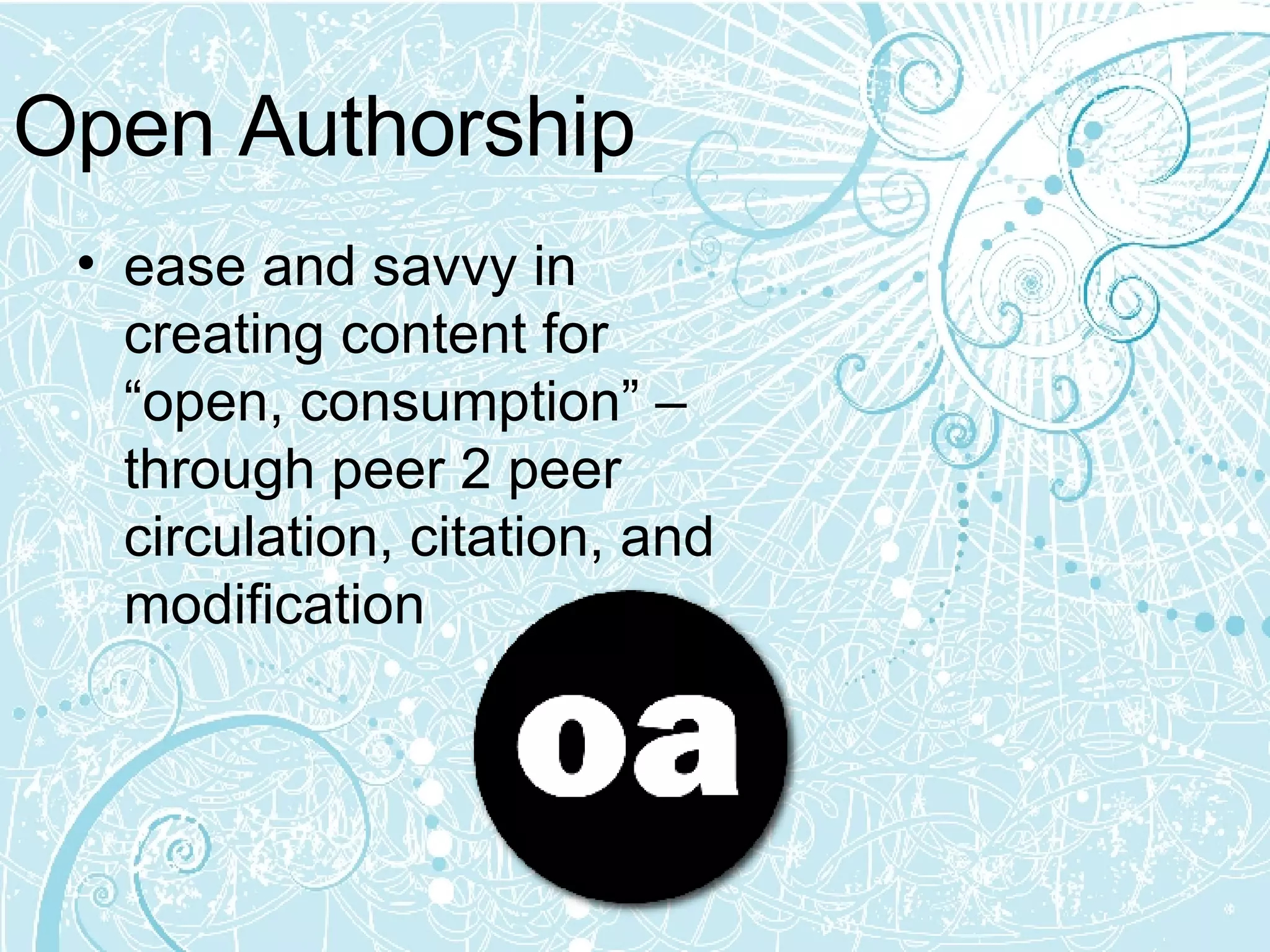 Open Authorship ease and savvy in creating content for “open, consumption” – through peer 2 peer circulation, citation, and modification  