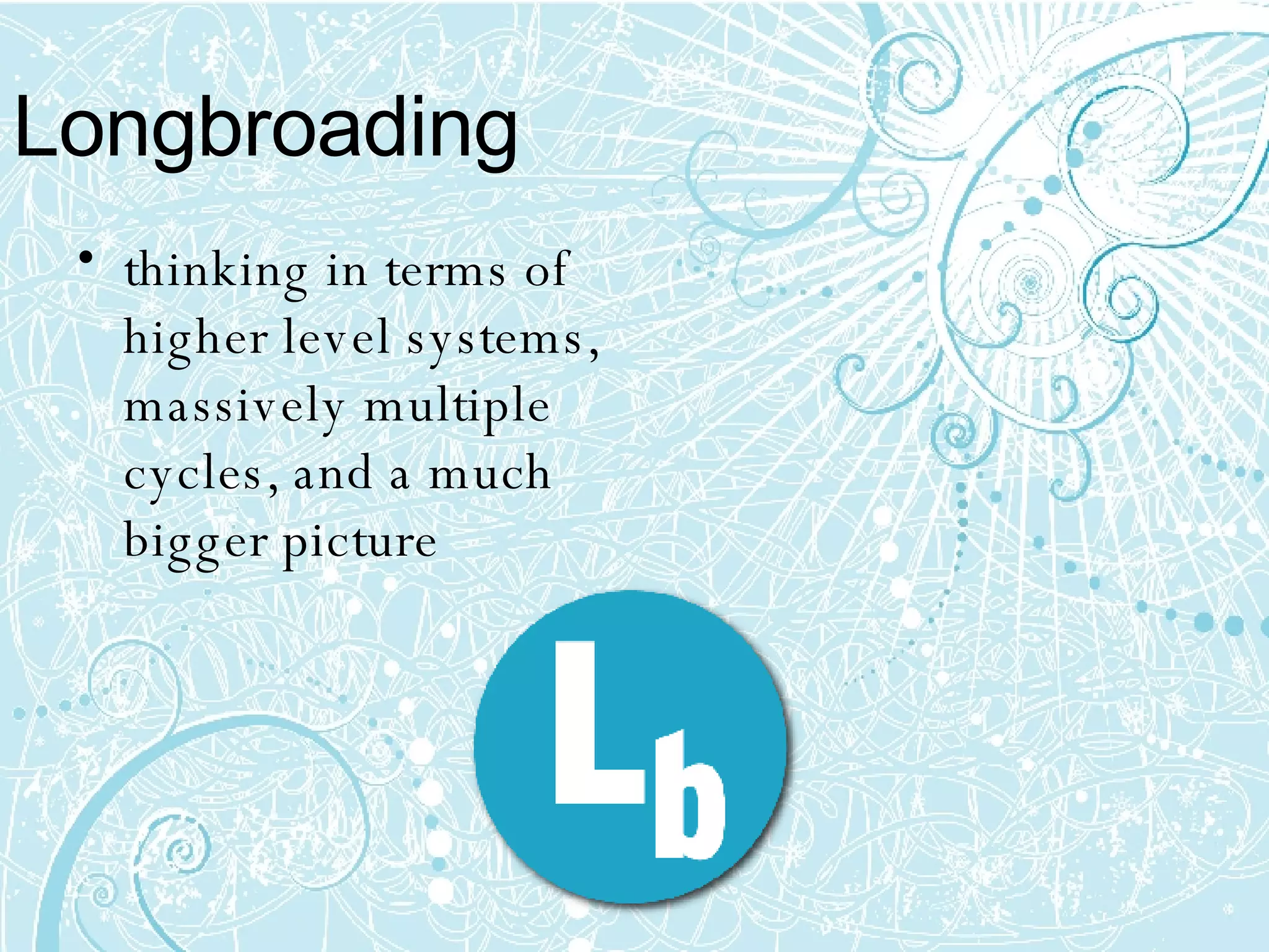 Longbroading thinking in terms of higher level systems, massively multiple cycles, and a much bigger picture   