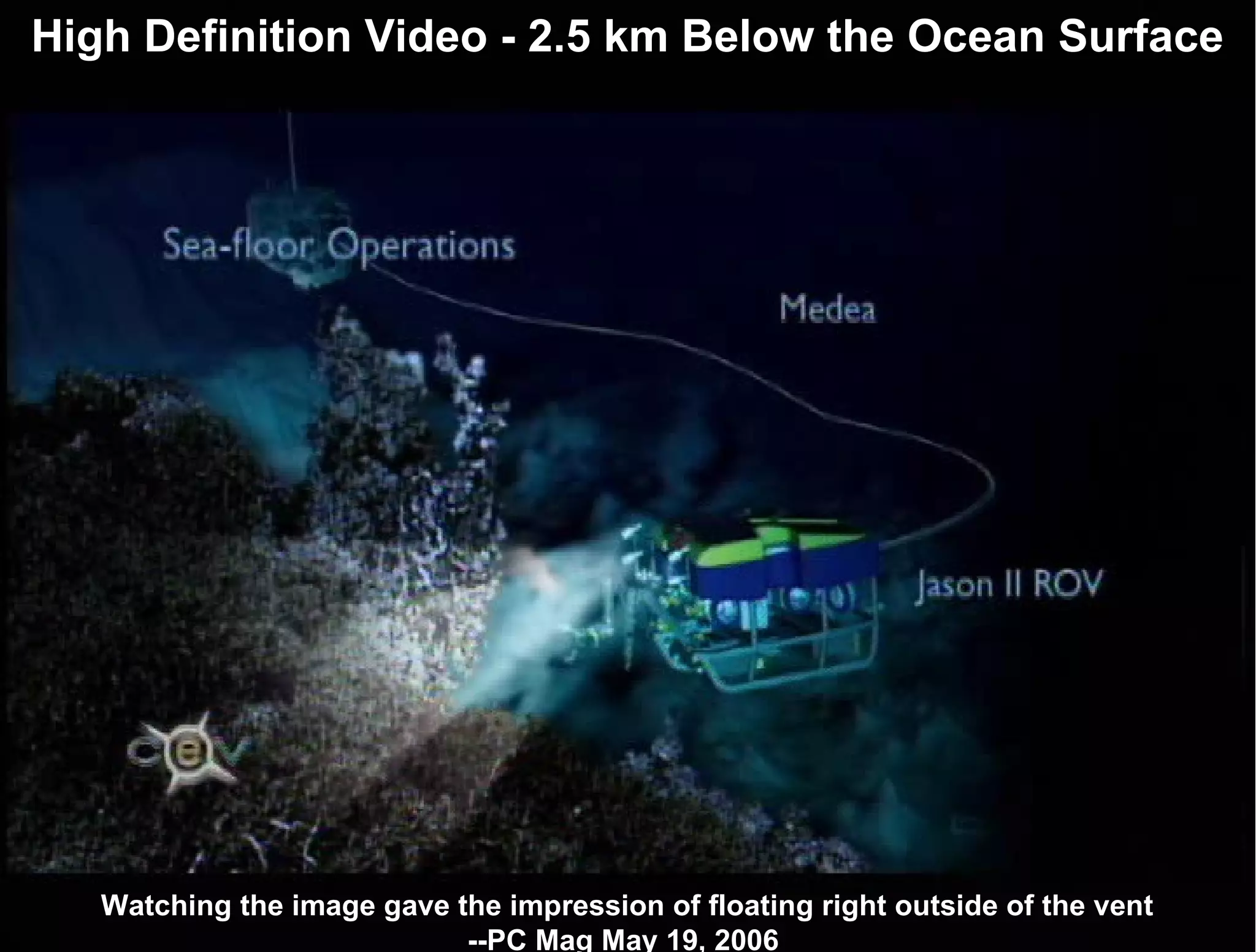 High Definition Video - 2.5 km Below the Ocean Surface Watching the image gave the impression of floating right outside of the vent --PC Mag May 19, 2006  