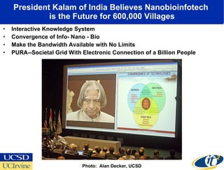President Kalam of India Believes Nanobioinfotech  is the Future for 600,000 Villages Interactive Knowledge System Convergence of Info- Nano - Bio Make the Bandwidth Available with No Limits PURA--Societal Grid With Electronic Connection of a Billion People Photo:  Alan Decker, UCSD 