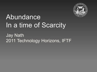 Abundance
In a time of Scarcity
Jay Nath
2011 Technology Horizons, IFTF
 