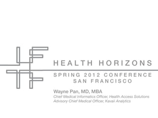 HEALTH HORIZONS
SPRING 2012 CONFERENCE
    SAN FRANCISCO

Wayne Pan, MD, MBA
Chief Medical Informatics Ofﬁcer, Health Access Solutions
Advisory Chief Medical Ofﬁcer, Kavaii Analytics
 