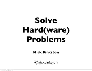 Solve
Hard(ware)
Problems
Nick Pinkston
@nickpinkston
Thursday, April 25, 2013
 