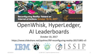 OpenWhisk, HyperLedger,
AI Leaderboards
October 10, 2017
https://www.slideshare.net/spohrer/iftf-reconfiguring-reality-20171001-v3
10/10/2017 (c) IBM 2017, Cognitive Opentech Group 1
 