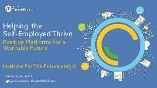 Cassie Divine, Intuit
@divinecassie #workablefutures
Helping the
Self-EmployedThrive
Positive Platforms for a
Workable Future
Institute ForThe Future 10/5-6
 
