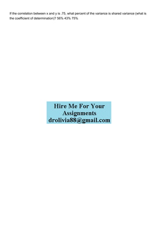 If the correlation between x and y is .75, what percent of the variance is shared variance (what is
the coefficient of determination)? 56% 43% 75%
 