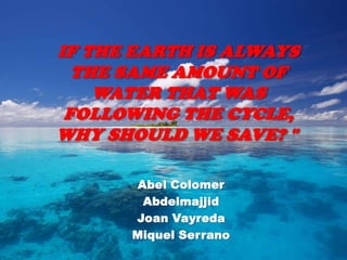 IF THE EARTH IS ALWAYS
THE SAME AMOUNT OF
WATER THAT WAS
FOLLOWING THE CYCLE,
WHY SHOULD WE SAVE? "
Abel Colomer
Abdelmajjid
Joan Vayreda
Miquel Serrano

 