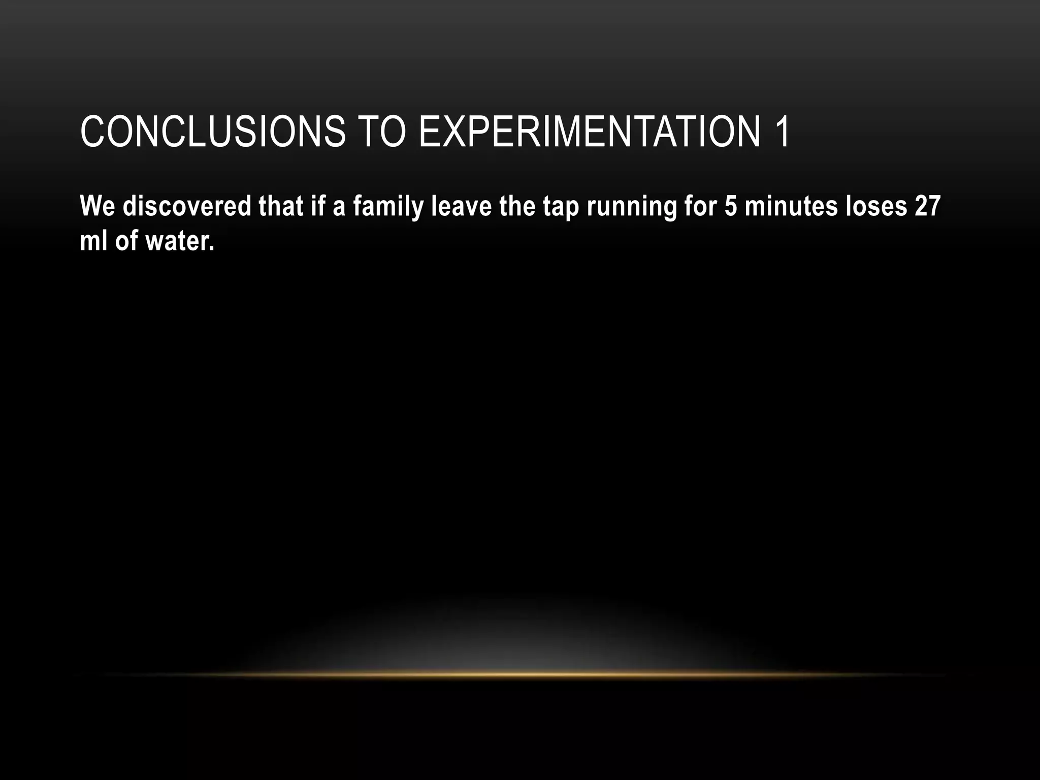 CONCLUSIONS TO EXPERIMENTATION 1
We discovered that if a family leave the tap running for 5 minutes loses 27
ml of water.

 