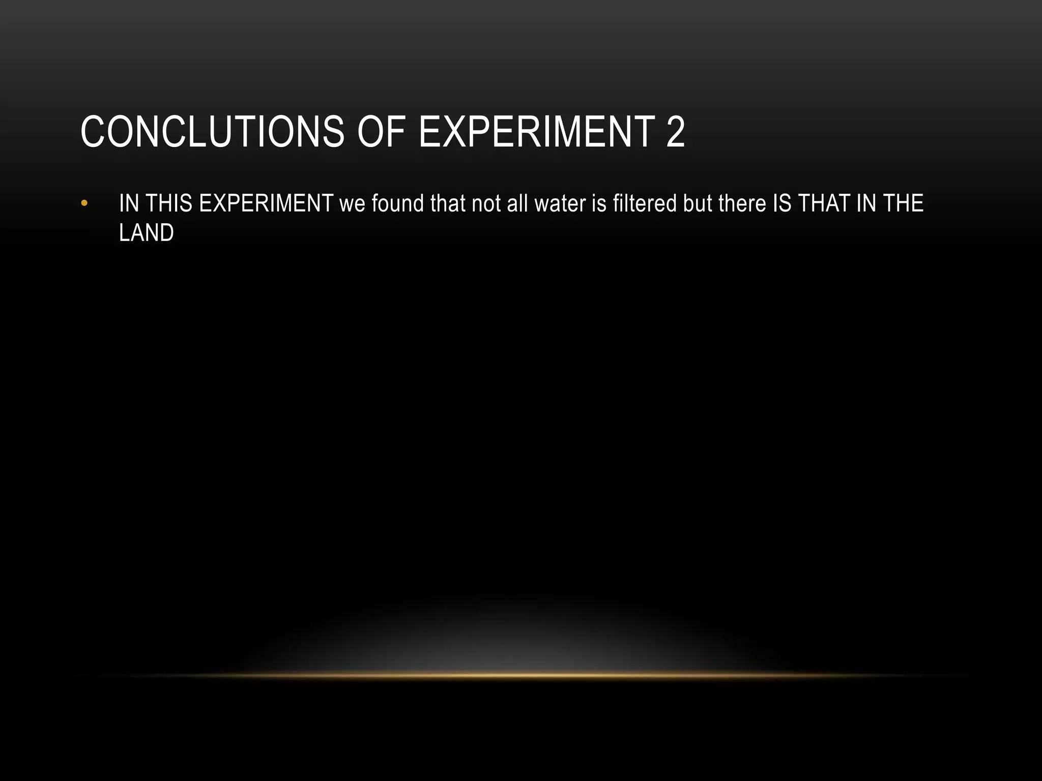 CONCLUTIONS OF EXPERIMENT 2
•

IN THIS EXPERIMENT we found that not all water is filtered but there IS THAT IN THE
LAND

 