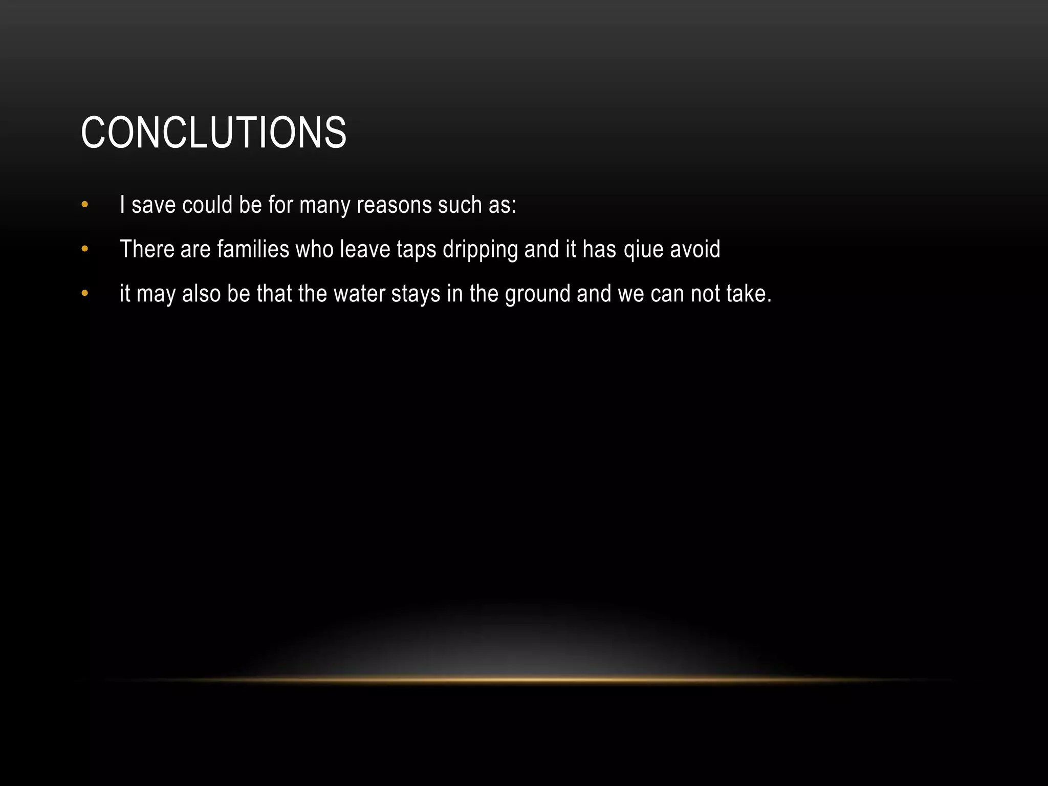 CONCLUTIONS
•

I save could be for many reasons such as:

•

There are families who leave taps dripping and it has qiue avoid

•

it may also be that the water stays in the ground and we can not take.

 