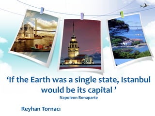 ‘If the Earth was a single state, Istanbul
           would be its capital ’
                 Napoleon Bonaparte

    Reyhan Tornacı
 