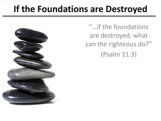 If the Foundations are Destroyed
                  “…if the foundations
                  are destroyed, what
                 can the righteous do?”
                      (Psalm 11.3)
 