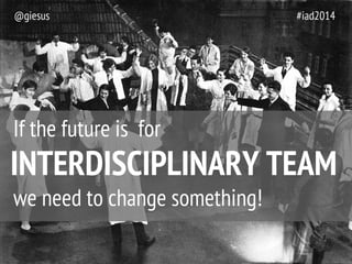@giesus #iad2014 
If the future is for 
INTERDISCIPLINARY TEAM 
we need to change something! 
 