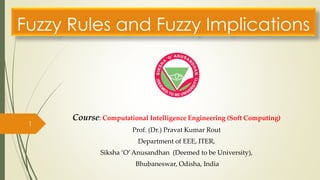 Fuzzy Rules and Fuzzy Implications
Course: Computational Intelligence Engineering (Soft Computing)
Prof. (Dr.) Pravat Kumar Rout
Department of EEE, ITER,
Siksha ‘O’Anusandhan (Deemed to be University),
Bhubaneswar, Odisha, India
1
 