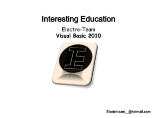 Interesting Education
      Electro-Team
    Visual Basic 2010




                        Electroteam__@hotmail.com
 