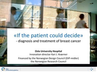 «If the patient could decide»
- diagnosis and treatment of breast cancer
Oslo University Hospital
Innovation director Kari J. Kværner
Financed by the Norwegian Design Council (DIP-midler)
the Norwegian Research Council
 