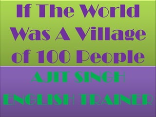 If The World Was A Village of 100 People ,[object Object],AJIT SINGH,[object Object],ENGLISH TRAINER,[object Object]