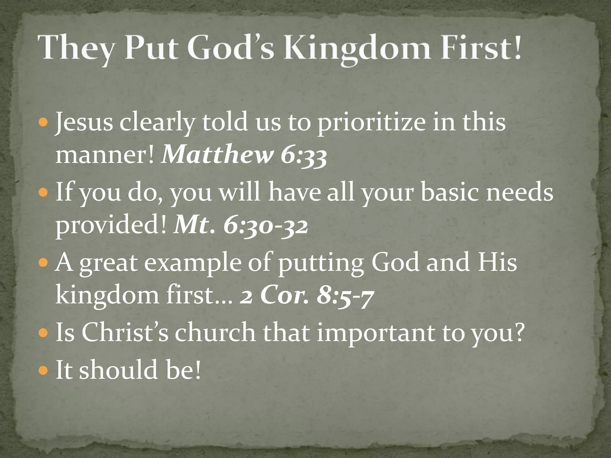  Jesus clearly told us to prioritize in this
manner! Matthew 6:33
 If you do, you will have all your basic needs
provided! Mt. 6:30-32
 A great example of putting God and His
kingdom first… 2 Cor. 8:5-7
 Is Christ’s church that important to you?
 It should be!
 
