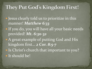  Jesus clearly told us to prioritize in this
manner! Matthew 6:33
 If you do, you will have all your basic needs
provided! Mt. 6:30-32
 A great example of putting God and His
kingdom first… 2 Cor. 8:5-7
 Is Christ’s church that important to you?
 It should be!
 