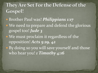  Brother Paul was! Philippians 1:17
 We need to prepare and defend the glorious
gospel too! Jude 3
 We must proclaim it regardless of the
opposition! Acts 5:29, 42
 By doing so you will save yourself and those
who hear you! 1 Timothy 4:16
 
