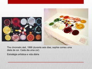 The chromatic deit, 1998 (durante seis dias, sophie comeu uma dieta de cor. Cada dia uma cor)  Estratégia artística e vida diária 