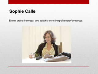 É uma artista francesa, que trabalha com fotografia e performances.  Sophie Calle 