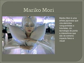 Mariko Mori é uma artista japonesa que cria elemntos vanguardistas e futuristas, cm tecnologia de ponta e interactivos que são de extremo impacto fisico e visual 