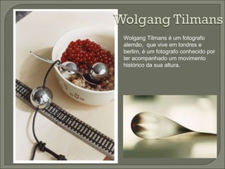 Wolgang Tilmans é um fotografo alemão,  que vive em londres e berlim, é um fotografo conhecido por ter acompanhado um movimento  histórico da sua altura. 