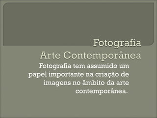 Fotografia tem assumido um
papel importante na criação de
imagens no âmbito da arte
contemporânea.
 