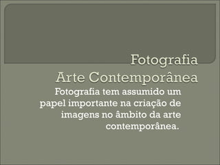 Fotografia tem assumido um papel importante na criação de imagens no âmbito da arte contemporânea.  