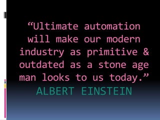 “Ultimate automation
will make our modern
industry as primitive &
outdated as a stone age
man looks to us today.”
ALBERT EINSTEIN
 