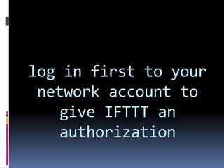 log in first to your
network account to
give IFTTT an
authorization
 