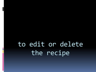 to edit or delete
the recipe
 