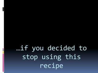 …if you decided to
stop using this
recipe
 