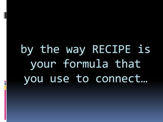 by the way RECIPE is
your formula that
you use to connect…
 