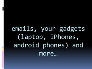 emails, your gadgets
(laptop, iPhones,
android phones) and
more…
 